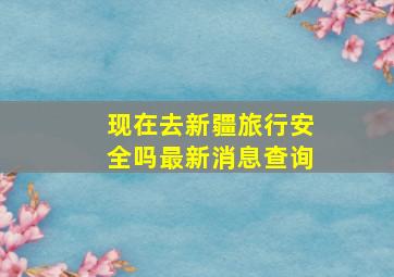 现在去新疆旅行安全吗最新消息查询