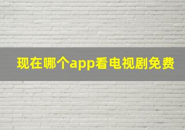 现在哪个app看电视剧免费