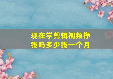 现在学剪辑视频挣钱吗多少钱一个月