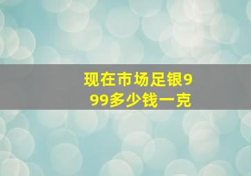 现在市场足银999多少钱一克