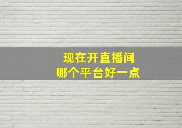 现在开直播间哪个平台好一点