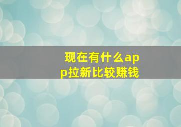 现在有什么app拉新比较赚钱