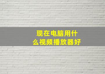 现在电脑用什么视频播放器好