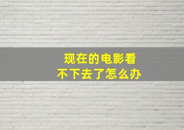 现在的电影看不下去了怎么办