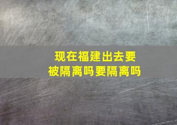 现在福建出去要被隔离吗要隔离吗