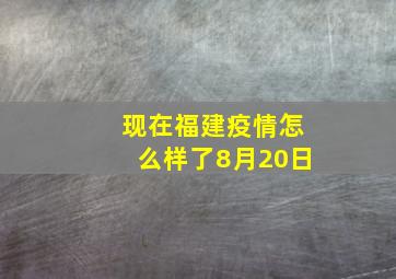 现在福建疫情怎么样了8月20日