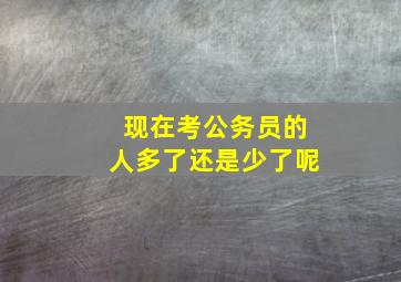 现在考公务员的人多了还是少了呢