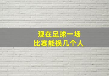 现在足球一场比赛能换几个人