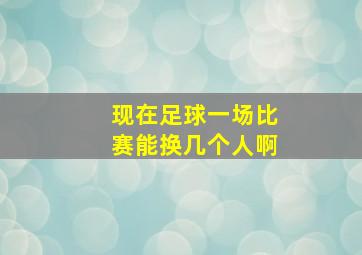 现在足球一场比赛能换几个人啊