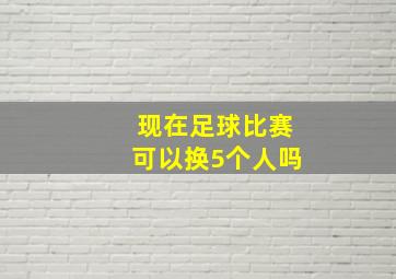 现在足球比赛可以换5个人吗