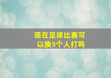 现在足球比赛可以换5个人打吗