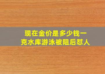 现在金价是多少钱一克水库游泳被阻后怼人