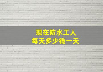 现在防水工人每天多少钱一天