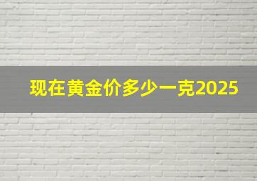 现在黄金价多少一克2025