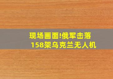 现场画面!俄军击落158架乌克兰无人机