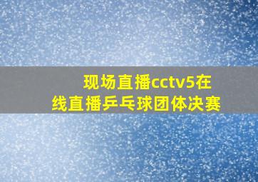 现场直播cctv5在线直播乒乓球团体决赛