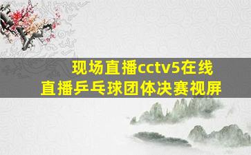 现场直播cctv5在线直播乒乓球团体决赛视屏