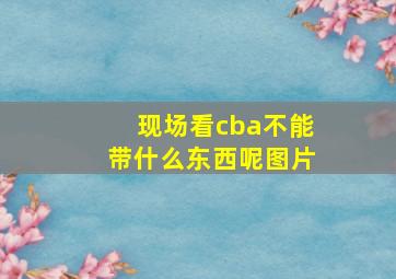 现场看cba不能带什么东西呢图片