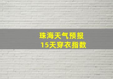 珠海天气预报15天穿衣指数