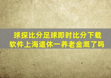 球探比分足球即时比分下载软件上海退休一养老金溉了吗