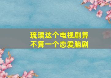 琉璃这个电视剧算不算一个恋爱脑剧