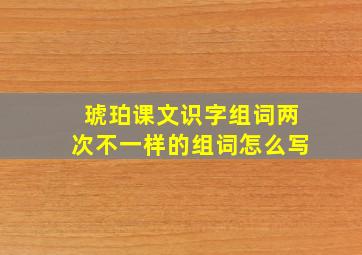 琥珀课文识字组词两次不一样的组词怎么写