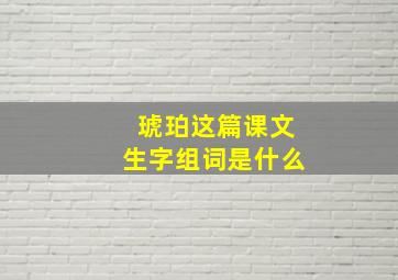 琥珀这篇课文生字组词是什么