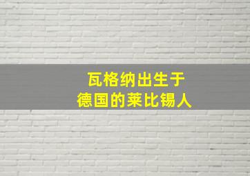 瓦格纳出生于德国的莱比锡人