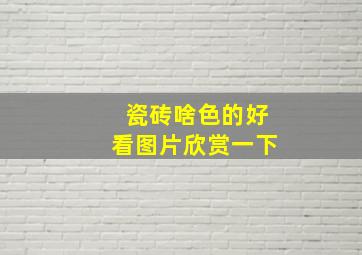 瓷砖啥色的好看图片欣赏一下