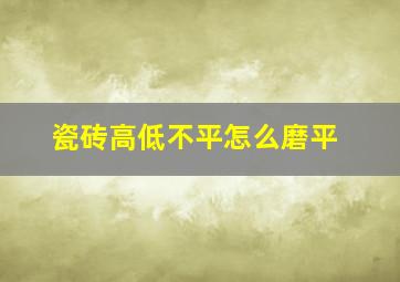 瓷砖高低不平怎么磨平