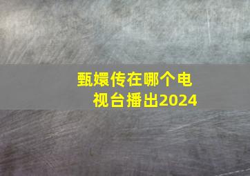 甄嬛传在哪个电视台播出2024