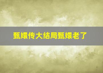 甄嬛传大结局甄嬛老了