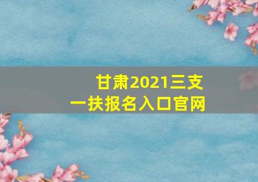 甘肃2021三支一扶报名入口官网