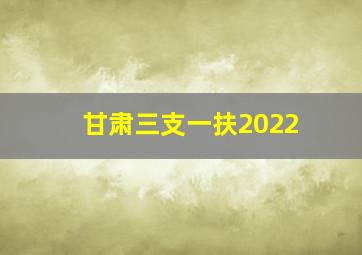 甘肃三支一扶2022