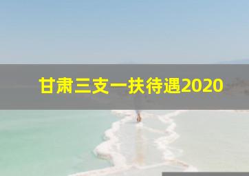 甘肃三支一扶待遇2020