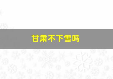 甘肃不下雪吗