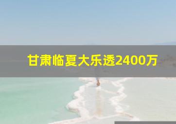 甘肃临夏大乐透2400万