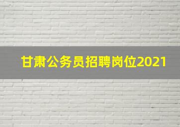 甘肃公务员招聘岗位2021