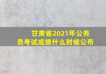 甘肃省2021年公务员考试成绩什么时候公布