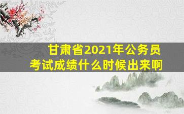 甘肃省2021年公务员考试成绩什么时候出来啊