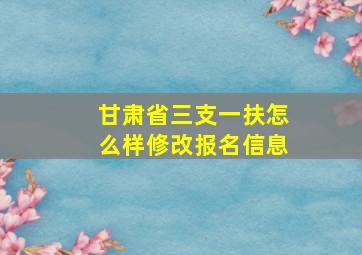 甘肃省三支一扶怎么样修改报名信息