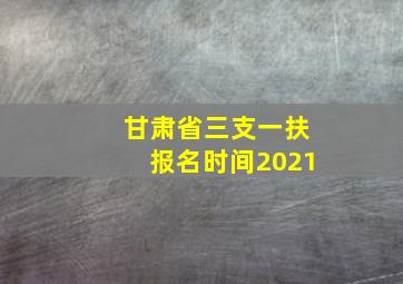 甘肃省三支一扶报名时间2021