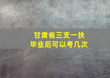 甘肃省三支一扶毕业后可以考几次