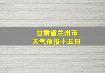 甘肃省兰州市天气预报十五日