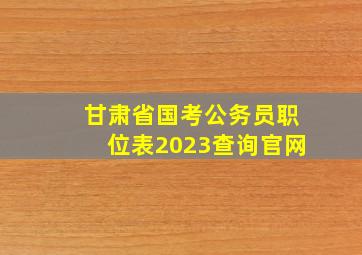 甘肃省国考公务员职位表2023查询官网