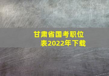 甘肃省国考职位表2022年下载