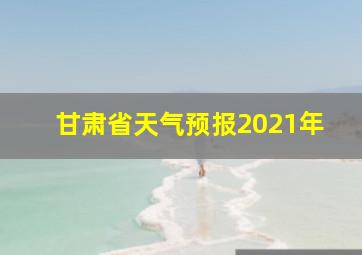 甘肃省天气预报2021年