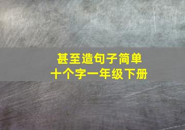 甚至造句子简单十个字一年级下册