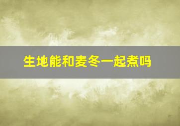 生地能和麦冬一起煮吗