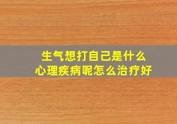 生气想打自己是什么心理疾病呢怎么治疗好